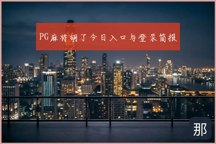 PG麻将胡了今日入口与登录简报
